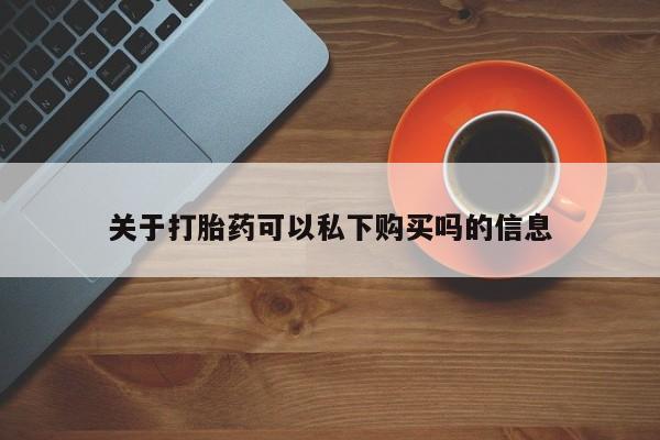 私人药店有打胎药吗吗关于打胎药可以私下购买吗的信息