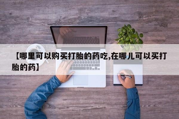 私人药店有打胎药吗吗【哪里可以购买打胎的药吃,在哪儿可以买打胎的药】