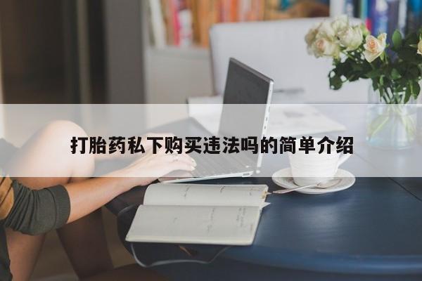 私人药店有打胎药吗吗打胎药私下购买违法吗的简单介绍