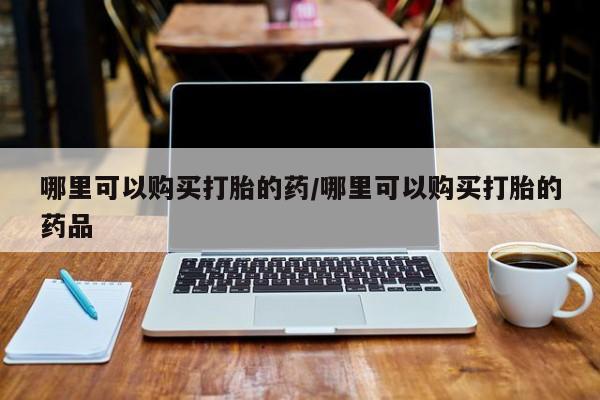 私人药店有打胎药吗吗哪里可以购买打胎的药/哪里可以购买打胎的药品